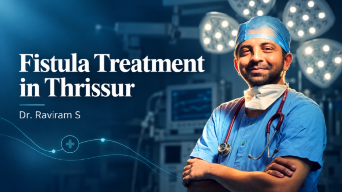 Fistula Treatment in Thrissur: Dr. Raviram S Explains Why the Right Diagnosis Matters-TBT